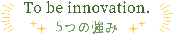 To be innovation. 5つの強み